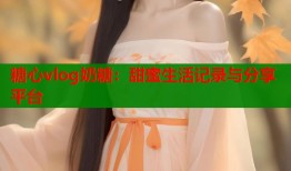 糖心vlog奶糖：甜蜜生活记录与分享平台