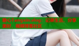 糖心Tangxin.vlog：记录生活，分享美好，视频博客社区
