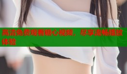 高清免费观看糖心视频，尽享流畅播放体验