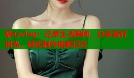 糖心vlog：记录生活瞬间，分享美好时光，轻松制作视频日志