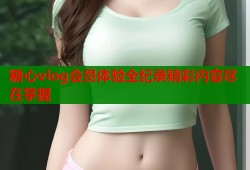 糖心vlog会员体验全纪录精彩内容尽在掌握