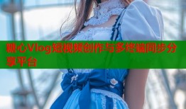 糖心Vlog短视频创作与多终端同步分享平台