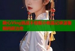糖心Vlog挑战不惊醒小桃酱记录温馨瞬间超治愈