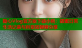 糖心Vlog官方版下载小桃：甜蜜日常生活记录与创意短视频分享