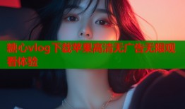 糖心vlog下载苹果高清无广告无限观看体验