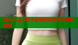 糖心vlog小桃子酱带你发现生活美好瞬间