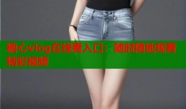 糖心vlog在线看入口：随时随地观看精彩视频