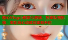 糖心Vlog小桃甜心放送，独家私密影像，零距离心动体验即刻开启