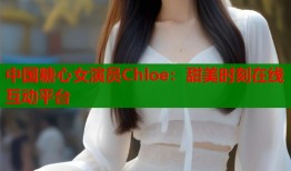 中国糖心女演员Chloe：甜美时刻在线互动平台