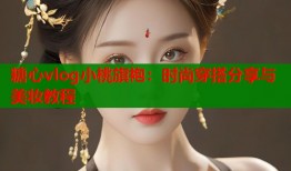 糖心vlog小桃旗袍：时尚穿搭分享与美妆教程