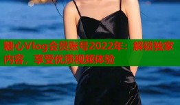 糖心Vlog会员账号2022年：解锁独家内容，享受优质视频体验