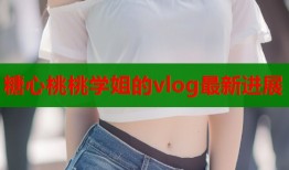 糖心桃桃学姐的vlog最新进展