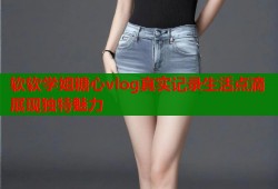 软软学姐糖心vlog真实记录生活点滴展现独特魅力