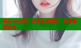 糖心vlog西：记录生活瞬间，分享美好时光