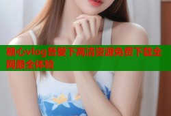 糖心vlog吾爱下高清资源免费下载全网最全体验