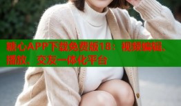 糖心APP下载免费版18：视频编辑、播放、交友一体化平台