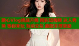 糖心Vlog挑战升级 精彩短视频 达人秀场 等你来玩 互动交友 赢取丰厚奖励