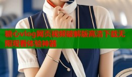 糖心vlog网页视频破解版高清下载无限观看体验神器
