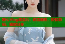 糖心Vlog高清片：超清画质，轻松剪辑，随时分享