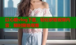 以心糖vlog下载，轻松获取视频内容，随时随地观看