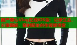 国产糖心Vlog在线iOS版：记录生活，分享瞬间，随时随地创作视频博客