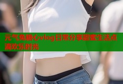 元气兔糖心vlog日常分享甜蜜生活点滴欢乐时光