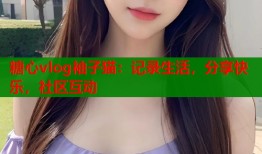 糖心vlog袖子猫：记录生活，分享快乐，社区互动