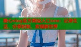 糖心vlog官方网站入口one：记录生活，分享时刻，发现新世界