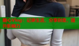 糖心Vlog：记录生活，分享创意，提升影响力