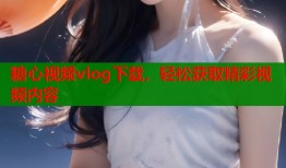 糖心视频vlog下载，轻松获取精彩视频内容