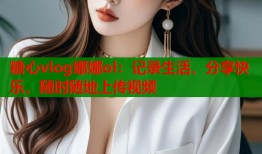 糖心vlog娜娜ol：记录生活，分享快乐，随时随地上传视频