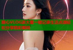 糖心VLOG派大星一键记录生活点滴轻松分享精彩瞬间