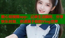 糖心短视频app：记录生活瞬间，分享快乐时刻，创造属于你的Vlog世界