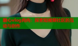 糖心vlog肉肉：探索短视频社区的互动与创作
