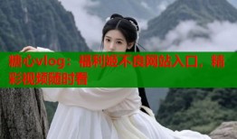 糖心vlog：福利姬不良网站入口，精彩视频随时看