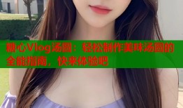 糖心Vlog汤圆：轻松制作美味汤圆的全能指南，快来体验吧