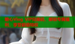 糖心Vlog VIP兑换码，解锁专属福利，享受超值特权