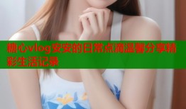 糖心vlog安安的日常点滴温馨分享精彩生活记录