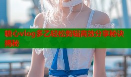 糖心vlog多乙轻松剪辑高效分享秘诀揭秘