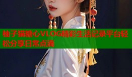 柚子猫糖心VLOG精彩生活记录平台轻松分享日常点滴