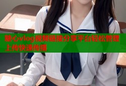 糖心vlog视频链接分享平台轻松管理上传快速传播