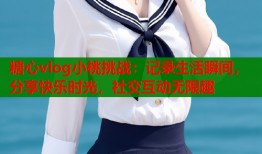 糖心vlog小桃挑战：记录生活瞬间，分享快乐时光，社交互动无限趣