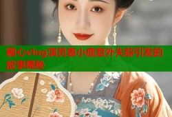 糖心vlog演员表小鹿意外失踪引发的故事揭秘