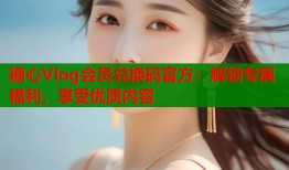 糖心Vlog会员兑换码官方：解锁专属福利，享受优质内容