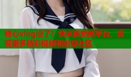 糖心vlog没了？快来探索新平台，发现更多精彩视频和创意社区