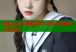 糖心vlog李雪的日常分享与生活美学探索记录