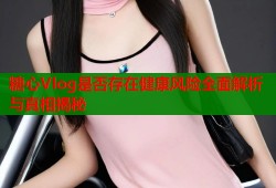 糖心Vlog是否存在健康风险全面解析与真相揭秘