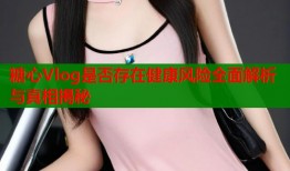 糖心Vlog是否存在健康风险全面解析与真相揭秘