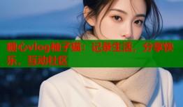 糖心vlog柚子猫：记录生活，分享快乐，互动社区