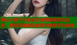 糖心小饼干小说全文免费阅读尽在这里，畅享无限精彩故事与独特平台体验